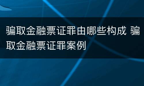 骗取金融票证罪由哪些构成 骗取金融票证罪案例