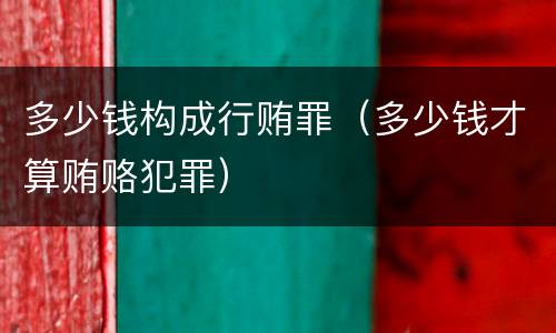 多少钱构成行贿罪（多少钱才算贿赂犯罪）