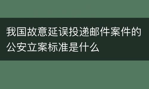我国故意延误投递邮件案件的公安立案标准是什么