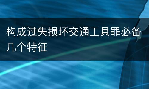 构成过失损坏交通工具罪必备几个特征