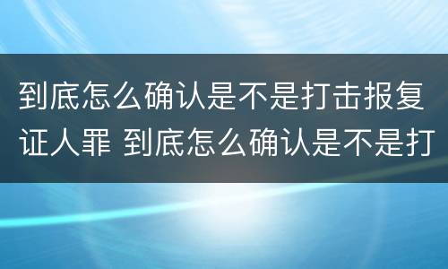 到底怎么确认是不是打击报复证人罪 到底怎么确认是不是打击报复证人罪呢