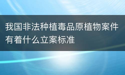 我国非法种植毒品原植物案件有着什么立案标准