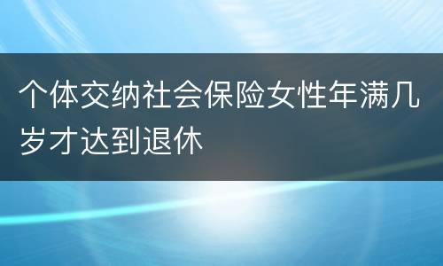 个体交纳社会保险女性年满几岁才达到退休