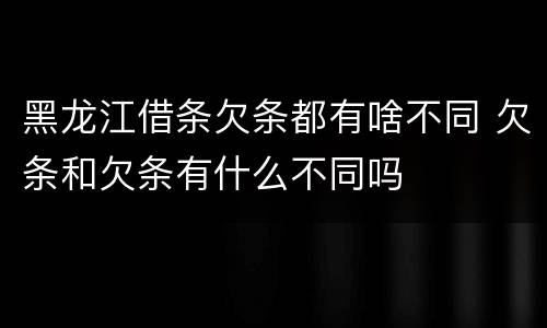 黑龙江借条欠条都有啥不同 欠条和欠条有什么不同吗