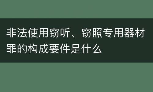 非法使用窃听、窃照专用器材罪的构成要件是什么