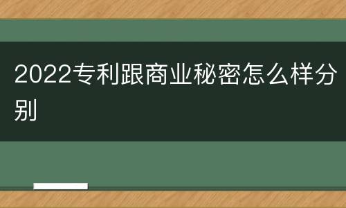 2022专利跟商业秘密怎么样分别