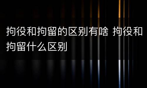 拘役和拘留的区别有啥 拘役和拘留什么区别