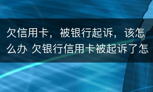 欠信用卡，被银行起诉，该怎么办 欠银行信用卡被起诉了怎么办