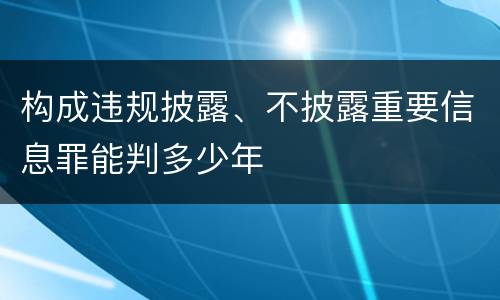 构成违规披露、不披露重要信息罪能判多少年
