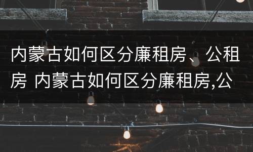 内蒙古如何区分廉租房、公租房 内蒙古如何区分廉租房,公租房呢