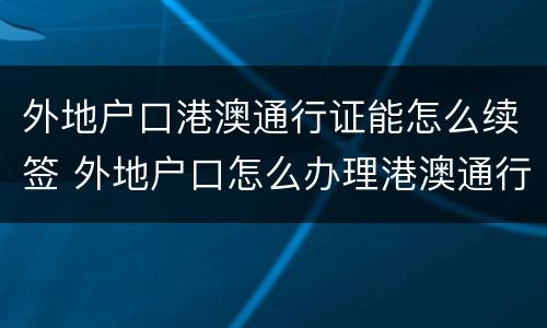 外地户口港澳通行证能怎么续签 外地户口怎么办理港澳通行证续签