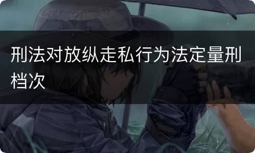 刑法对放纵走私行为法定量刑档次