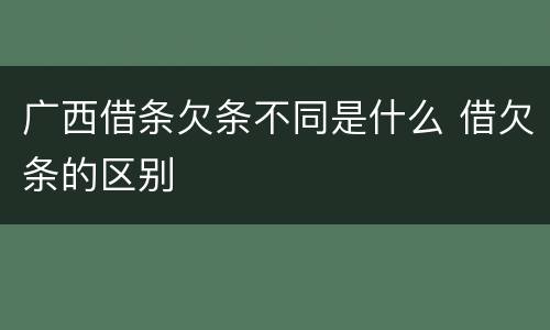 广西借条欠条不同是什么 借欠条的区别