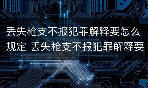 丢失枪支不报犯罪解释要怎么规定 丢失枪支不报犯罪解释要怎么规定的
