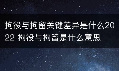 拘役与拘留关键差异是什么2022 拘役与拘留是什么意思