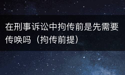 在刑事诉讼中拘传前是先需要传唤吗（拘传前提）