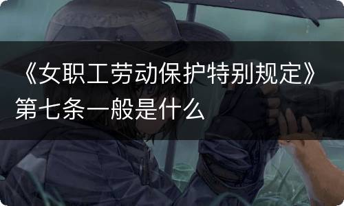 《女职工劳动保护特别规定》第七条一般是什么