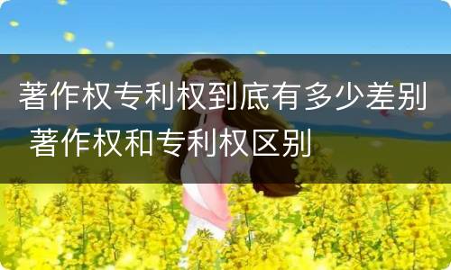 著作权专利权到底有多少差别 著作权和专利权区别