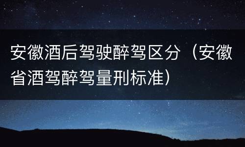 安徽酒后驾驶醉驾区分（安徽省酒驾醉驾量刑标准）