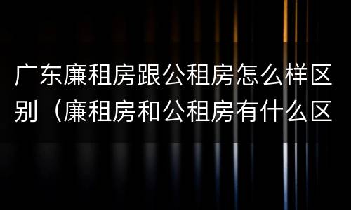 广东廉租房跟公租房怎么样区别（廉租房和公租房有什么区别广州）