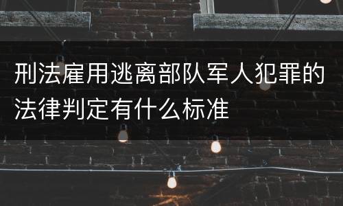 刑法雇用逃离部队军人犯罪的法律判定有什么标准