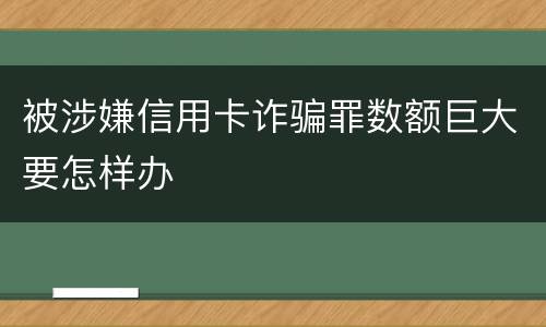 被涉嫌信用卡诈骗罪数额巨大要怎样办