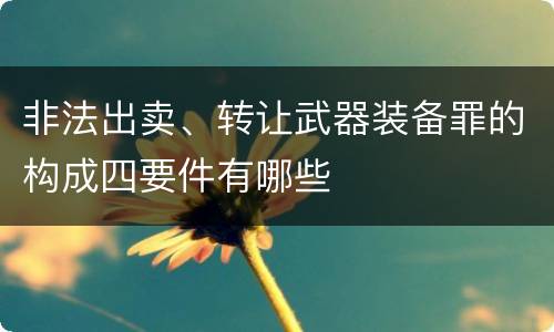 非法出卖、转让武器装备罪的构成四要件有哪些