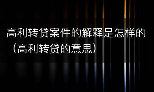 高利转贷案件的解释是怎样的（高利转贷的意思）