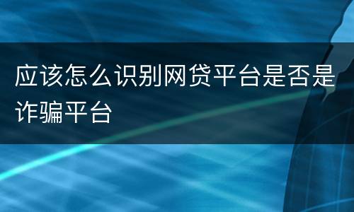 应该怎么识别网贷平台是否是诈骗平台
