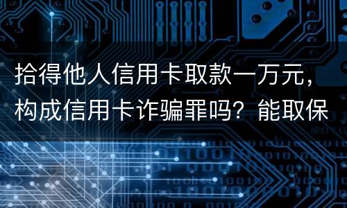 拾得他人信用卡取款一万元，构成信用卡诈骗罪吗？能取保吗