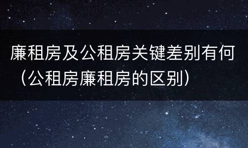 廉租房及公租房关键差别有何（公租房廉租房的区别）