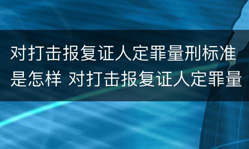 对打击报复证人定罪量刑标准是怎样 对打击报复证人定罪量刑标准是怎样定的