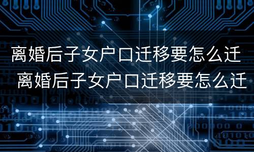 离婚后子女户口迁移要怎么迁 离婚后子女户口迁移要怎么迁移