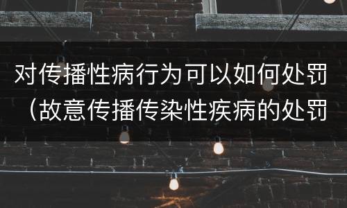 对传播性病行为可以如何处罚（故意传播传染性疾病的处罚法）