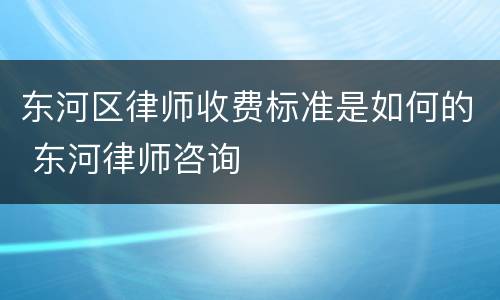 东河区律师收费标准是如何的 东河律师咨询