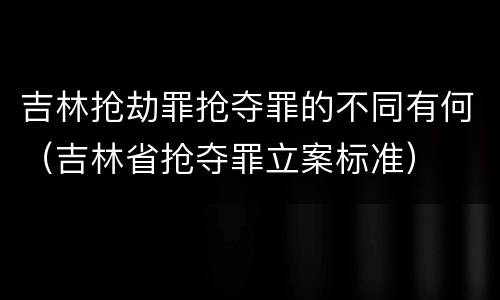 吉林抢劫罪抢夺罪的不同有何（吉林省抢夺罪立案标准）
