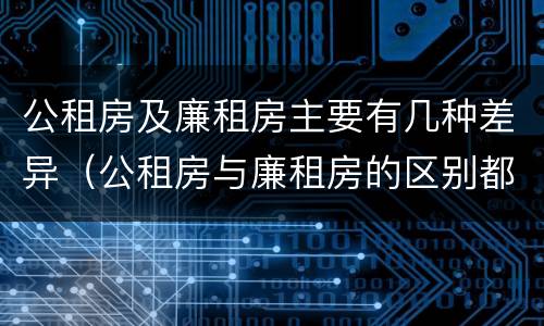 公租房及廉租房主要有几种差异（公租房与廉租房的区别都在此,别再搞错了!）