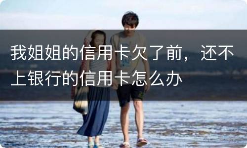 我姐姐的信用卡欠了前，还不上银行的信用卡怎么办