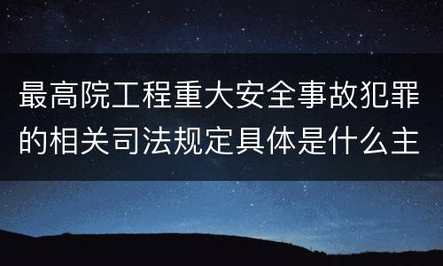 最高院工程重大安全事故犯罪的相关司法规定具体是什么主要内容