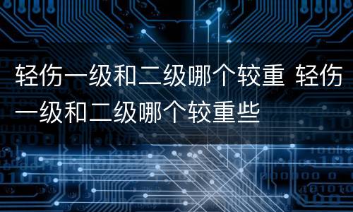 轻伤一级和二级哪个较重 轻伤一级和二级哪个较重些