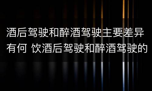 酒后驾驶和醉酒驾驶主要差异有何 饮酒后驾驶和醉酒驾驶的区别