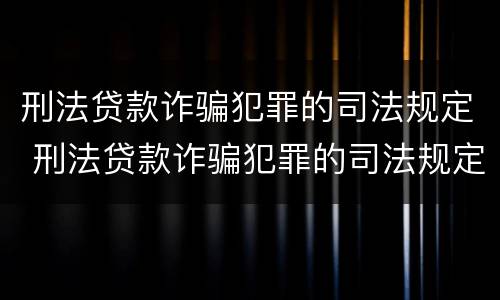刑法贷款诈骗犯罪的司法规定 刑法贷款诈骗犯罪的司法规定是