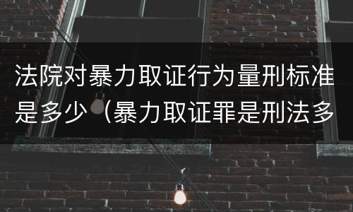 法院对暴力取证行为量刑标准是多少（暴力取证罪是刑法多少条）