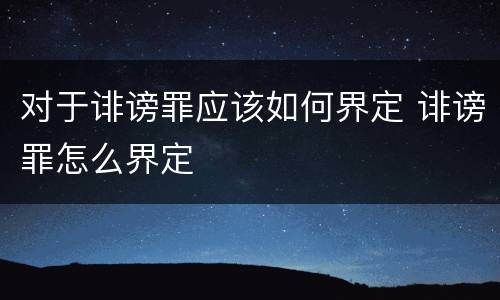对于诽谤罪应该如何界定 诽谤罪怎么界定