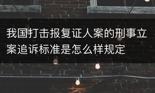 我国打击报复证人案的刑事立案追诉标准是怎么样规定