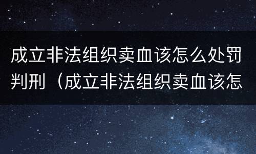 成立非法组织卖血该怎么处罚判刑（成立非法组织卖血该怎么处罚判刑案例）