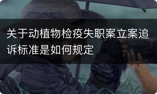 关于动植物检疫失职案立案追诉标准是如何规定