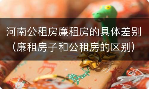 河南公租房廉租房的具体差别（廉租房子和公租房的区别）
