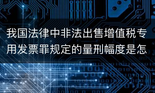 我国法律中非法出售增值税专用发票罪规定的量刑幅度是怎样的