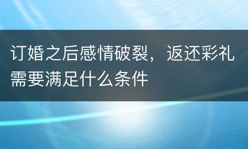 订婚之后感情破裂，返还彩礼需要满足什么条件
